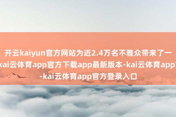 开云kaiyun官方网站为近2.4万名不雅众带来了一场音乐盛宴-kai云体育app官方下载app最新版本-kai云体育app官方登录入口