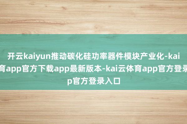 开云kaiyun推动碳化硅功率器件模块产业化-kai云体育app官方下载app最新版本-kai云体育app官方登录入口
