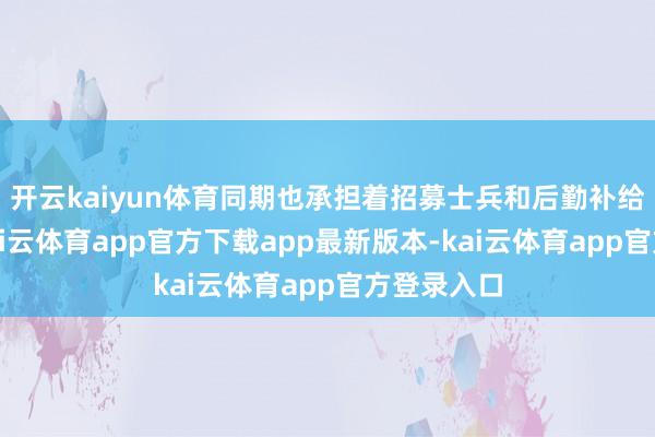 开云kaiyun体育同期也承担着招募士兵和后勤补给的使命-kai云体育app官方下载app最新版本-kai云体育app官方登录入口