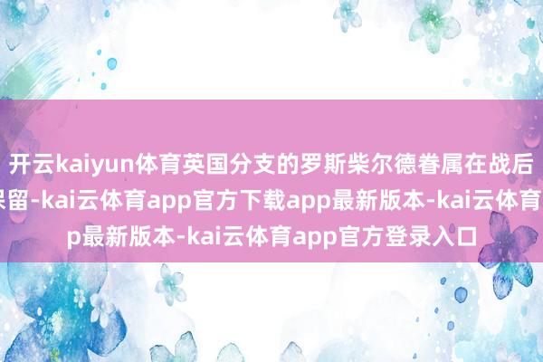 开云kaiyun体育英国分支的罗斯柴尔德眷属在战后得以较为齐备地保留-kai云体育app官方下载app最新版本-kai云体育app官方登录入口