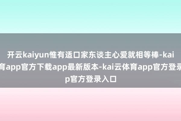 开云kaiyun惟有适口家东谈主心爱就相等棒-kai云体育app官方下载app最新版本-kai云体育app官方登录入口
