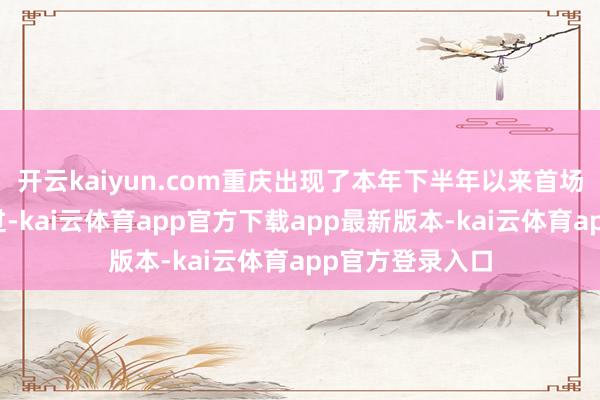 开云kaiyun.com重庆出现了本年下半年以来首场强降温天气经过-kai云体育app官方下载app最新版本-kai云体育app官方登录入口