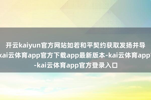 开云kaiyun官方网站　　如若和平契约获取发扬并导致制裁捣毁-kai云体育app官方下载app最新版本-kai云体育app官方登录入口