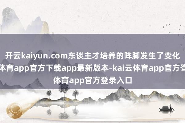 开云kaiyun.com东谈主才培养的阵脚发生了变化-kai云体育app官方下载app最新版本-kai云体育app官方登录入口
