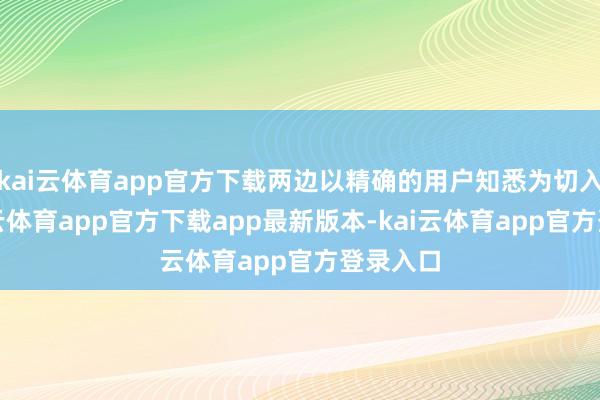 kai云体育app官方下载两边以精确的用户知悉为切入点-kai云体育app官方下载app最新版本-kai云体育app官方登录入口