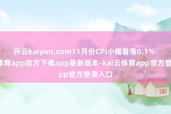 开云kaiyun.com11月份CPI小幅着落0.1%-kai云体育app官方下载app最新版本-kai云体育app官方登录入口