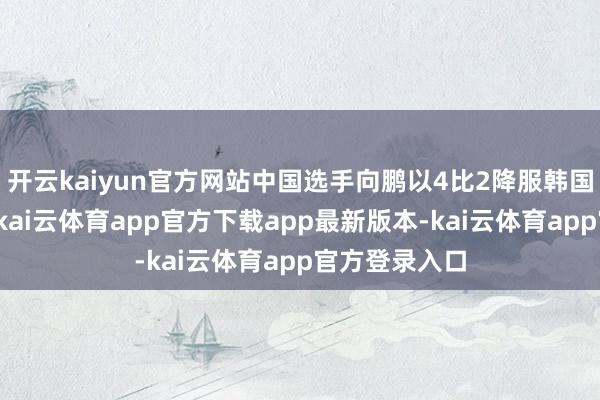 开云kaiyun官方网站中国选手向鹏以4比2降服韩国选手安宰贤-kai云体育app官方下载app最新版本-kai云体育app官方登录入口