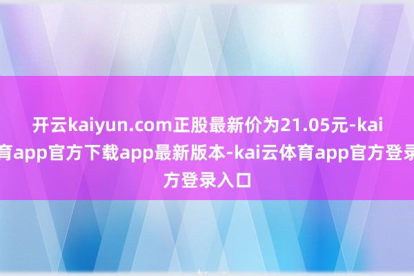 开云kaiyun.com正股最新价为21.05元-kai云体育app官方下载app最新版本-kai云体育app官方登录入口