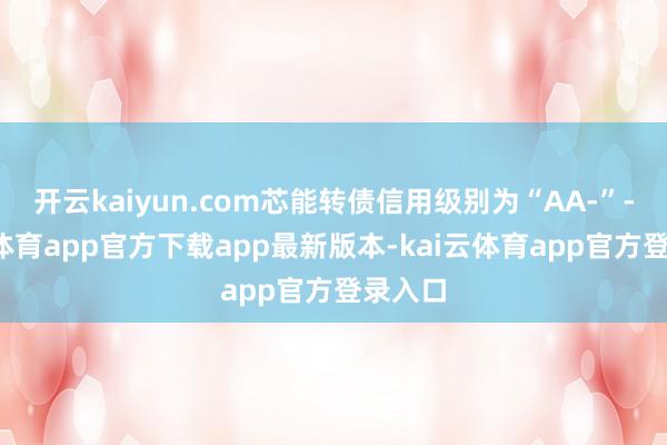 开云kaiyun.com芯能转债信用级别为“AA-”-kai云体育app官方下载app最新版本-kai云体育app官方登录入口