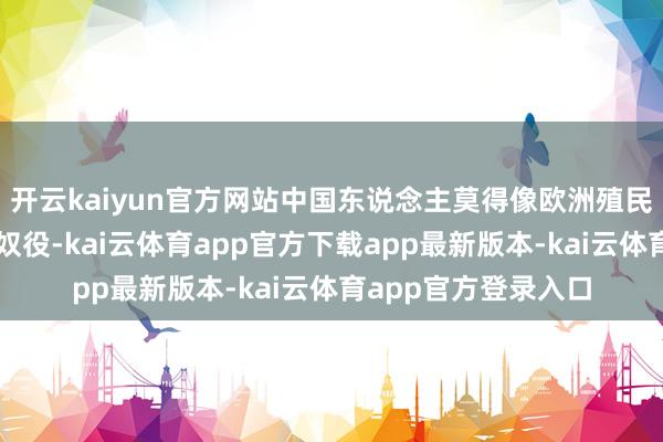 开云kaiyun官方网站中国东说念主莫得像欧洲殖民者同样选择抢夺和奴役-kai云体育app官方下载app最新版本-kai云体育app官方登录入口