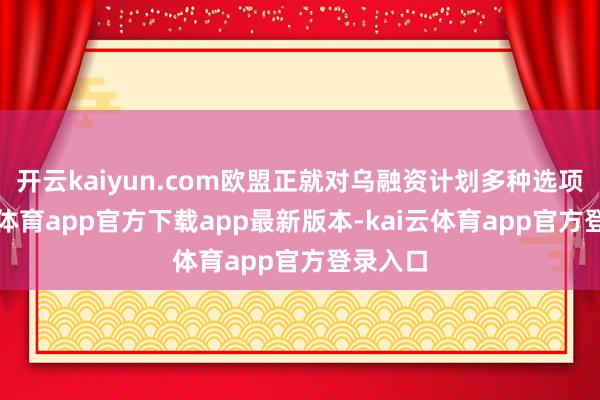 开云kaiyun.com欧盟正就对乌融资计划多种选项-kai云体育app官方下载app最新版本-kai云体育app官方登录入口