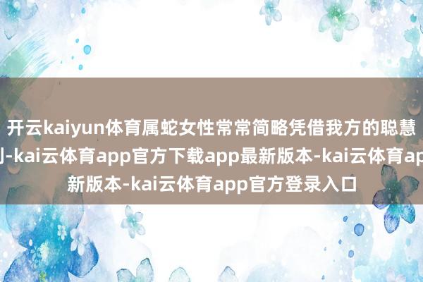 开云kaiyun体育属蛇女性常常简略凭借我方的聪慧和发愤取得手利-kai云体育app官方下载app最新版本-kai云体育app官方登录入口