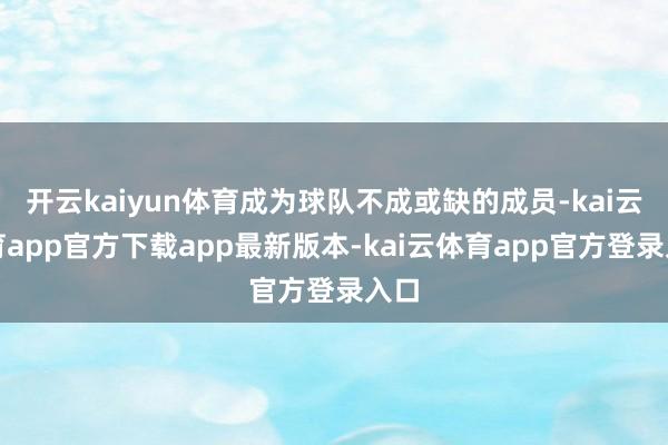 开云kaiyun体育成为球队不成或缺的成员-kai云体育app官方下载app最新版本-kai云体育app官方登录入口