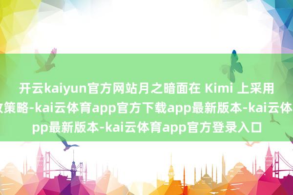 开云kaiyun官方网站月之暗面在 Kimi 上采用了激进的投流与投放策略-kai云体育app官方下载app最新版本-kai云体育app官方登录入口