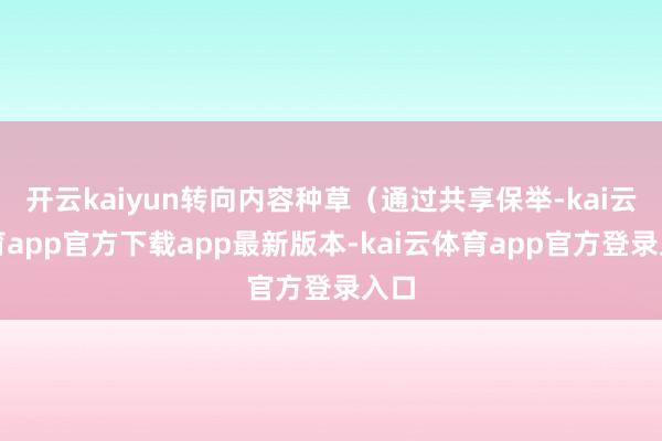 开云kaiyun转向内容种草（通过共享保举-kai云体育app官方下载app最新版本-kai云体育app官方登录入口