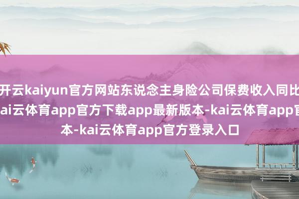 开云kaiyun官方网站东说念主身险公司保费收入同比增长9.1%-kai云体育app官方下载app最新版本-kai云体育app官方登录入口