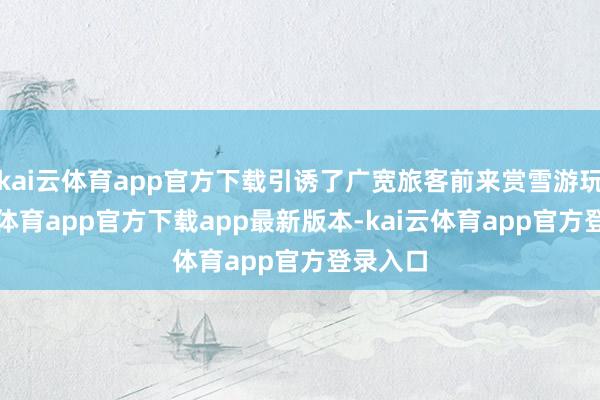 kai云体育app官方下载引诱了广宽旅客前来赏雪游玩-kai云体育app官方下载app最新版本-kai云体育app官方登录入口