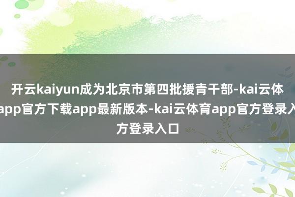 开云kaiyun成为北京市第四批援青干部-kai云体育app官方下载app最新版本-kai云体育app官方登录入口
