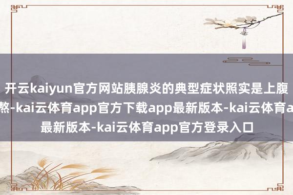 开云kaiyun官方网站胰腺炎的典型症状照实是上腹部捏续性剧烈难熬-kai云体育app官方下载app最新版本-kai云体育app官方登录入口