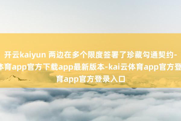 开云kaiyun 两边在多个限度签署了珍藏勾通契约-kai云体育app官方下载app最新版本-kai云体育app官方登录入口