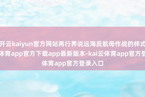 开云kaiyun官方网站再行界说远海反航母作战的样式-kai云体育app官方下载app最新版本-kai云体育app官方登录入口