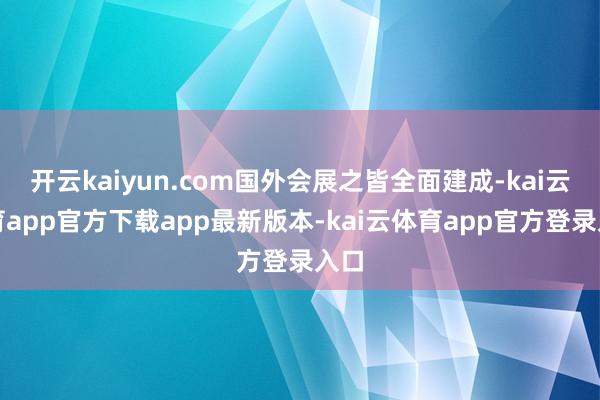开云kaiyun.com国外会展之皆全面建成-kai云体育app官方下载app最新版本-kai云体育app官方登录入口