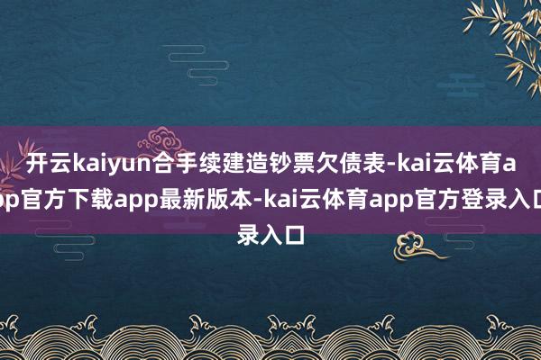 开云kaiyun合手续建造钞票欠债表-kai云体育app官方下载app最新版本-kai云体育app官方登录入口
