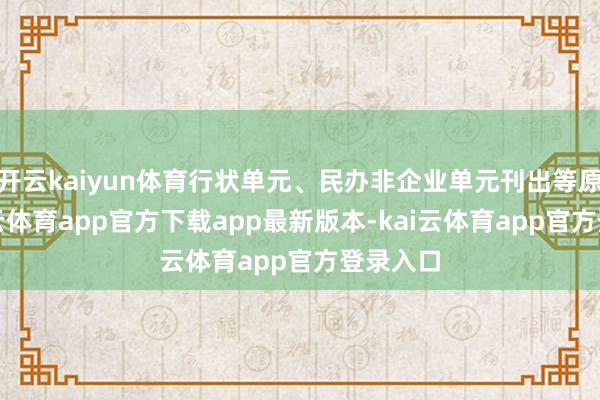 开云kaiyun体育行状单元、民办非企业单元刊出等原因-kai云体育app官方下载app最新版本-kai云体育app官方登录入口