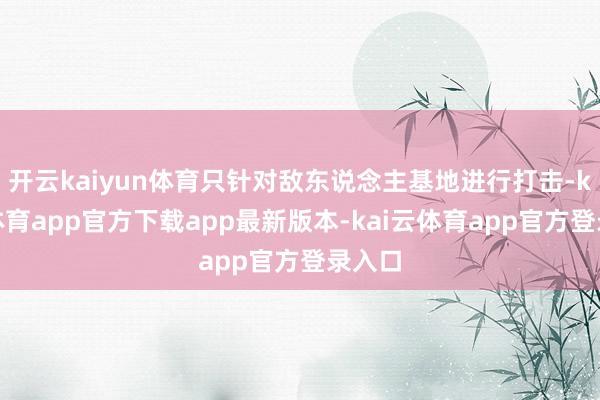 开云kaiyun体育只针对敌东说念主基地进行打击-kai云体育app官方下载app最新版本-kai云体育app官方登录入口