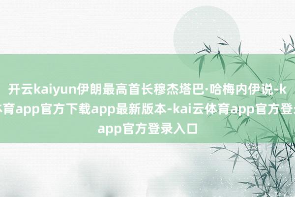 开云kaiyun伊朗最高首长穆杰塔巴·哈梅内伊说-kai云体育app官方下载app最新版本-kai云体育app官方登录入口